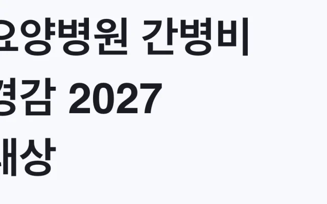 요양병원 간병비 경감 2027 대상, 나도 해당되는지 조건 확인